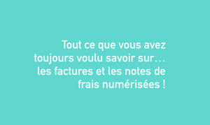 Tout ce que vous avez toujours voulu savoir sur les factures et les notes de frais numérisées