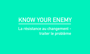 Know your enemy. La résistance au changement, traiter le problème